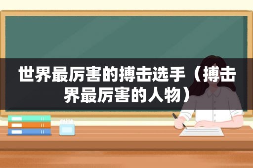 世界最厉害的搏击选手（搏击界最厉害的人物）