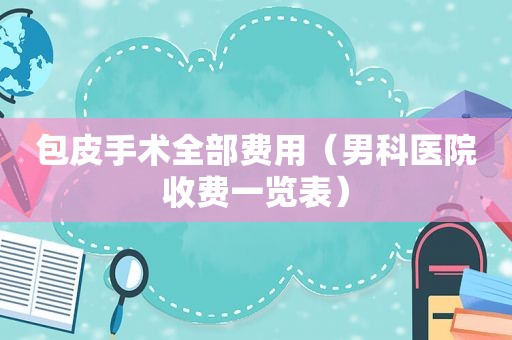 包皮手术全部费用（男科医院收费一览表）