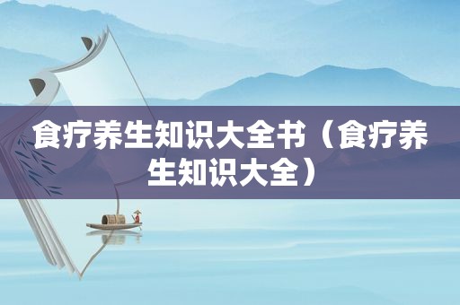 食疗养生知识大全书（食疗养生知识大全）