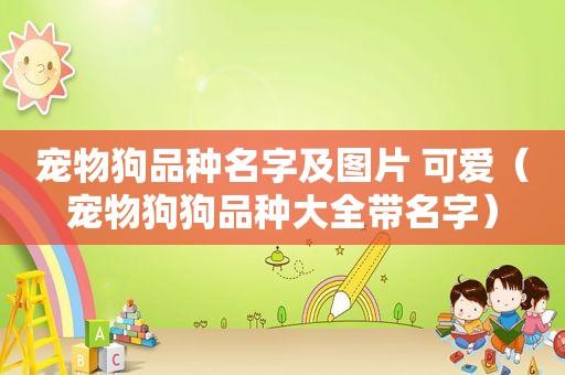 宠物狗品种名字及图片 可爱（宠物狗狗品种大全带名字）