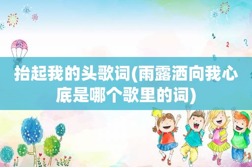 抬起我的头歌词(雨露洒向我心底是哪个歌里的词)