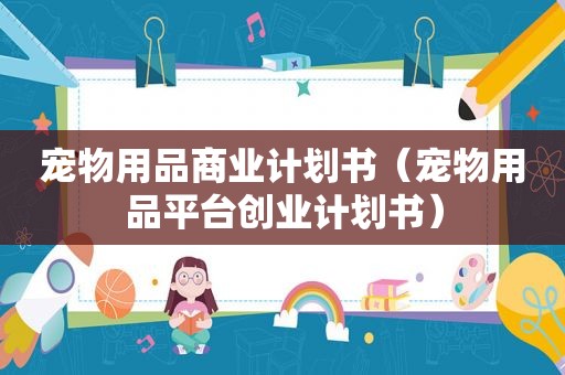 宠物用品商业计划书（宠物用品平台创业计划书）