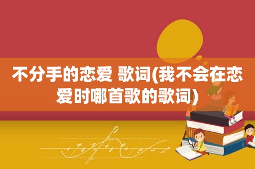不分手的恋爱 歌词(我不会在恋爱时哪首歌的歌词)