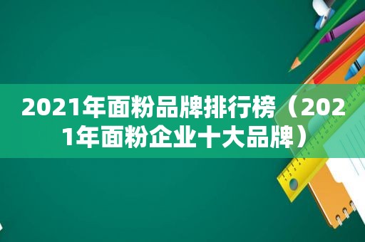 2021年面粉品牌排行榜（2021年面粉企业十大品牌）