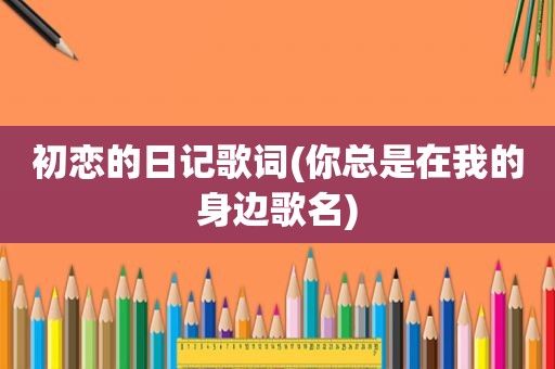 初恋的日记歌词(你总是在我的身边歌名)