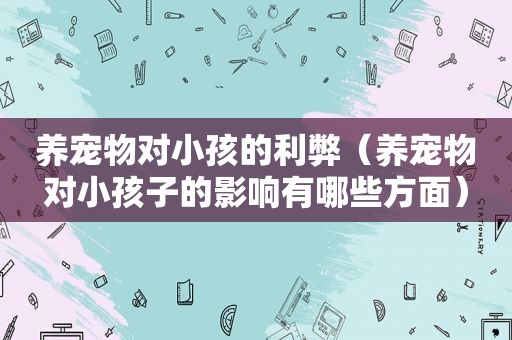 养宠物对小孩的利弊（养宠物对小孩子的影响有哪些方面）
