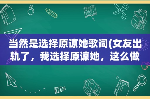 当然是选择原谅她歌词(女友出轨了，我选择原谅她，这么做到底对不对)