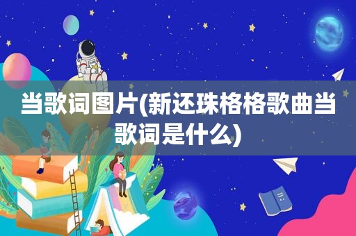 当歌词图片(新还珠格格歌曲当歌词是什么)
