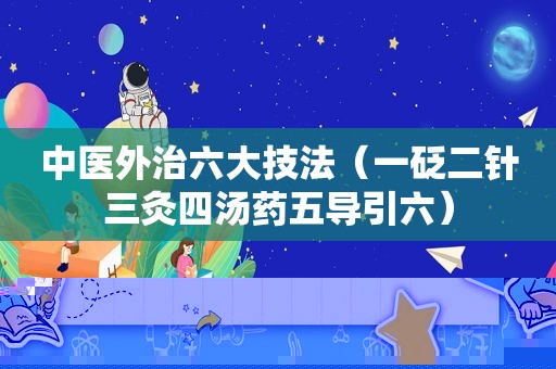 中医外治六大技法（一砭二针三灸四汤药五导引六）