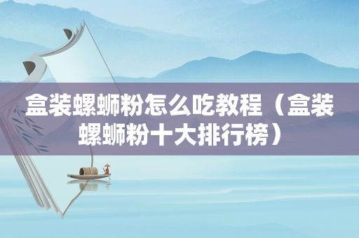 盒装螺蛳粉怎么吃教程（盒装螺蛳粉十大排行榜）