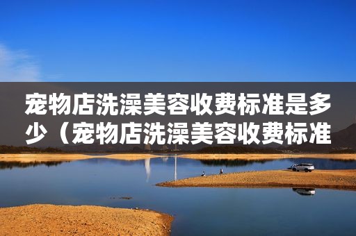 宠物店洗澡美容收费标准是多少（宠物店洗澡美容收费标准）