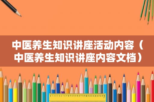 中医养生知识讲座活动内容（中医养生知识讲座内容文档）