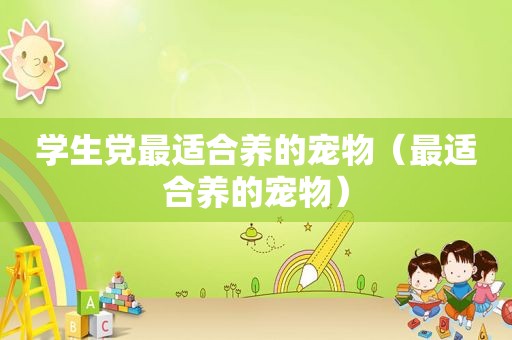学生党最适合养的宠物（最适合养的宠物）