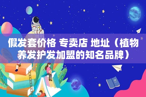 假发套价格 专卖店 地址（植物养发护发加盟的知名品牌）