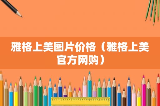 雅格上美图片价格（雅格上美官方网购）
