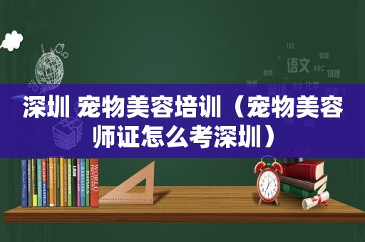 深圳 宠物美容培训（宠物美容师证怎么考深圳）