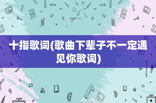 十指歌词(歌曲下辈子不一定遇见你歌词)
