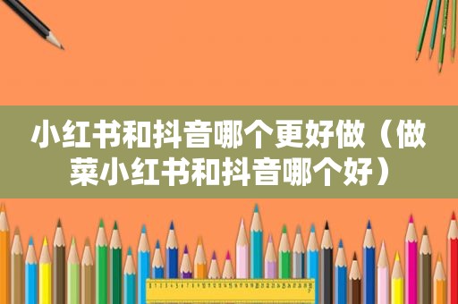 小红书和抖音哪个更好做（做菜小红书和抖音哪个好）
