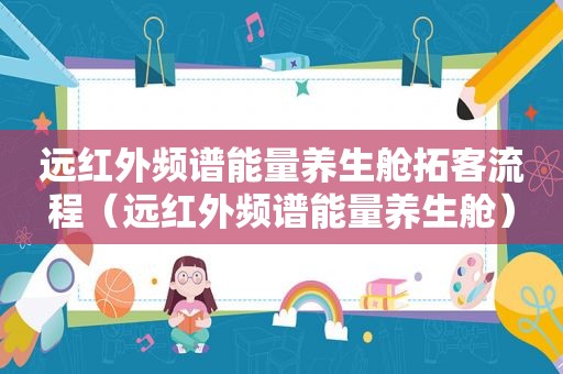 远红外频谱能量养生舱拓客流程（远红外频谱能量养生舱）