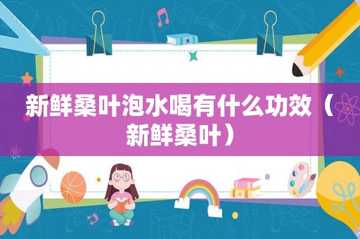 新鲜桑叶泡水喝有什么功效（新鲜桑叶）