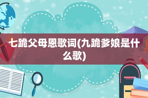 七跪父母恩歌词(九跪爹娘是什么歌)