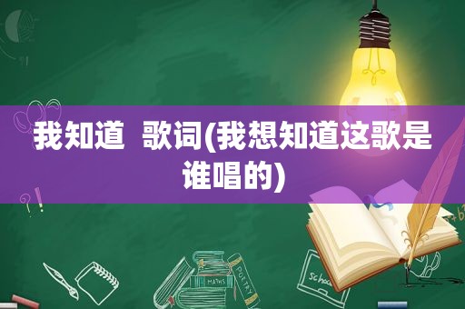 我知道  歌词(我想知道这歌是谁唱的)