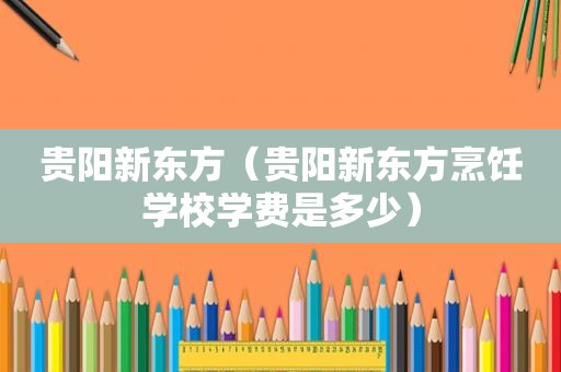 贵阳新东方（贵阳新东方烹饪学校学费是多少）
