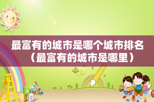 最富有的城市是哪个城市排名（最富有的城市是哪里）