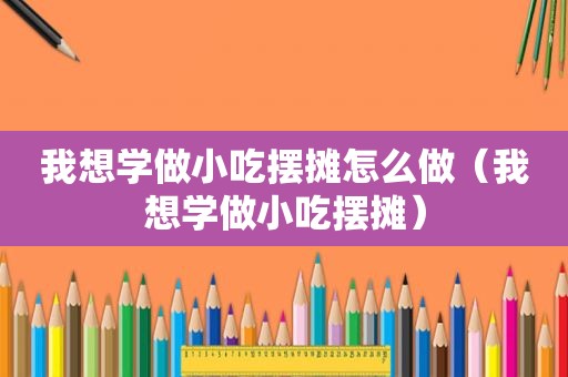 我想学做小吃摆摊怎么做（我想学做小吃摆摊）