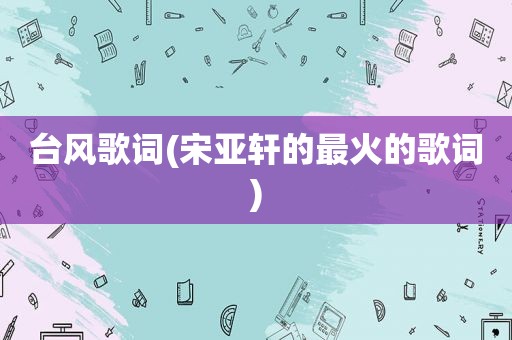 台风歌词(宋亚轩的最火的歌词)