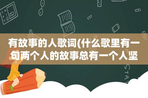 有故事的人歌词(什么歌里有一句两个人的故事总有一个人坚持这句歌词)