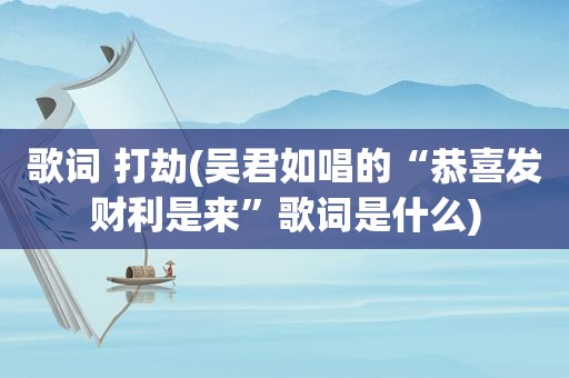 歌词 打劫(吴君如唱的“恭喜发财利是来”歌词是什么)