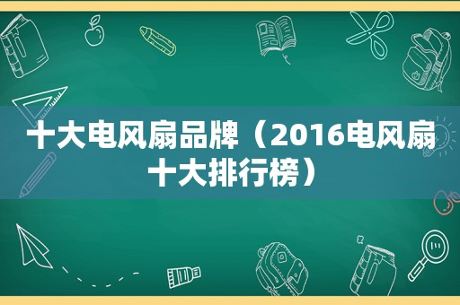 十大电风扇品牌（2016电风扇十大排行榜）