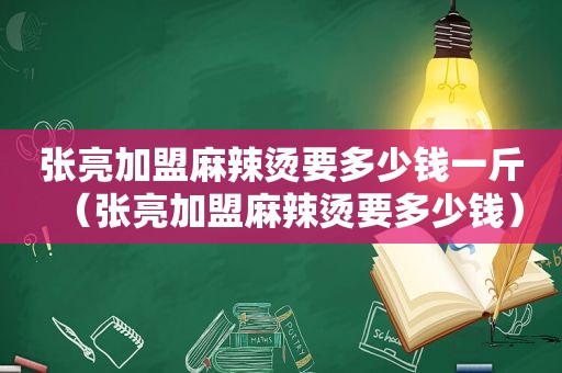 张亮加盟麻辣烫要多少钱一斤（张亮加盟麻辣烫要多少钱）