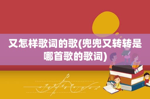 又怎样歌词的歌(兜兜又转转是哪首歌的歌词)