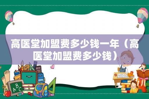 高医堂加盟费多少钱一年（高医堂加盟费多少钱）