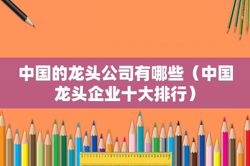 中国的龙头公司有哪些（中国龙头企业十大排行）
