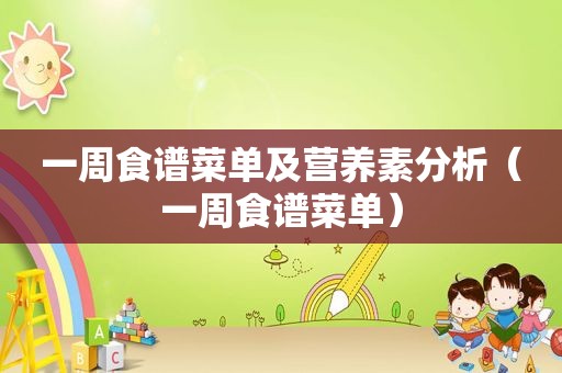 一周食谱菜单及营养素分析（一周食谱菜单）
