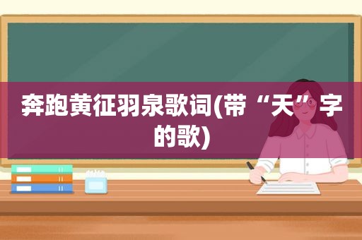 奔跑黄征羽泉歌词(带“天”字的歌)