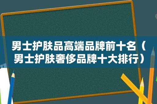 男士护肤品高端品牌前十名（男士护肤奢侈品牌十大排行）