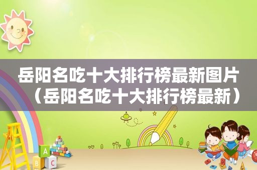岳阳名吃十大排行榜最新图片（岳阳名吃十大排行榜最新）