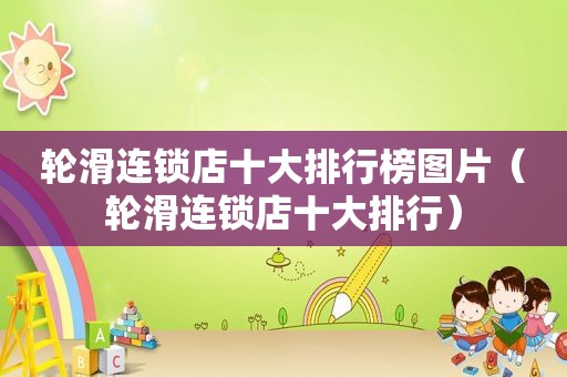轮滑连锁店十大排行榜图片（轮滑连锁店十大排行）