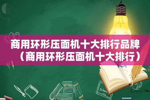 商用环形压面机十大排行品牌（商用环形压面机十大排行）