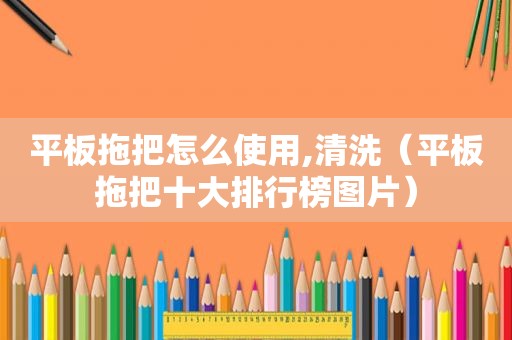 平板拖把怎么使用,清洗（平板拖把十大排行榜图片）