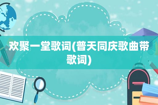 欢聚一堂歌词(普天同庆歌曲带歌词)