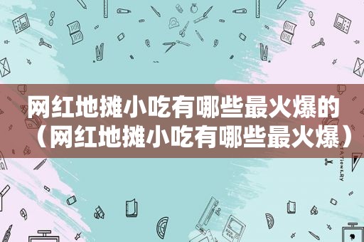 网红地摊小吃有哪些最火爆的（网红地摊小吃有哪些最火爆）