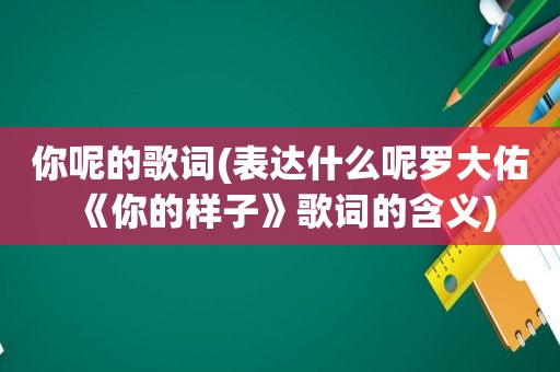 你呢的歌词(表达什么呢罗大佑《你的样子》歌词的含义)