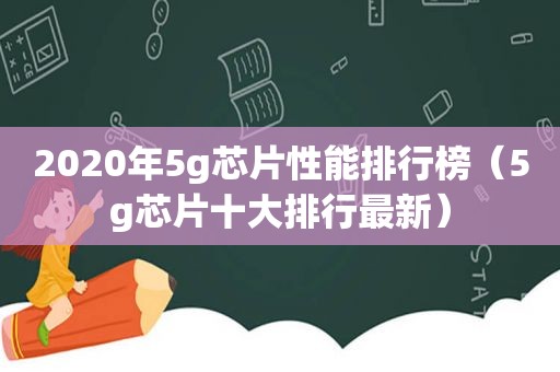2020年5g芯片性能排行榜（5g芯片十大排行最新）