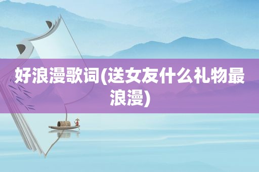 好浪漫歌词(送女友什么礼物最浪漫)