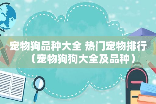 宠物狗品种大全 热门宠物排行（宠物狗狗大全及品种）